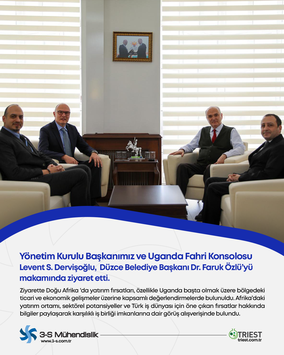   3-S Mühendislik Yönetim Kurulu Başkanımız ve Uganda Fahri Konsolosu Levent S. Dervişoğlu,  Düzce Belediye Başkanı Dr. Faruk Özlü’yü makamında ziyaret etti.